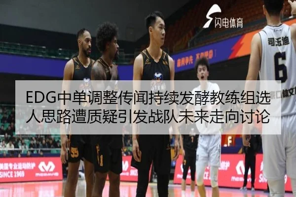EDG中单调整传闻持续发酵教练组选人思路遭质疑引发战队未来走向讨论